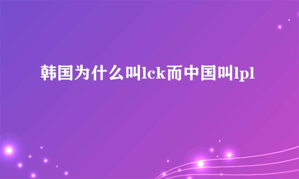 韩国为什么叫lck而中国叫lpl