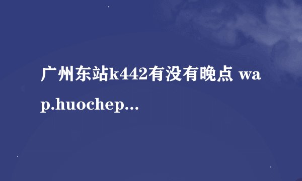 广州东站k442有没有晚点 wap.huochepiao.com