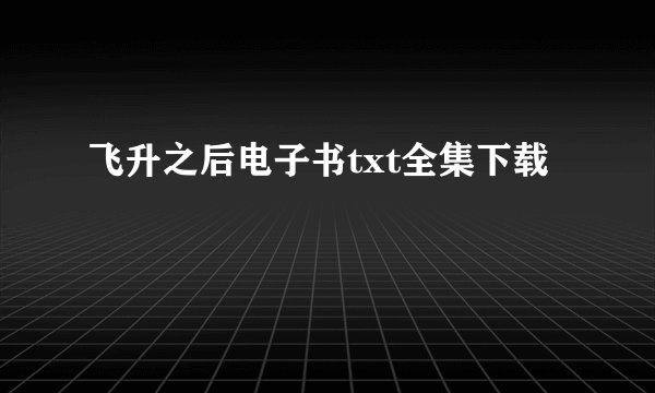 飞升之后电子书txt全集下载