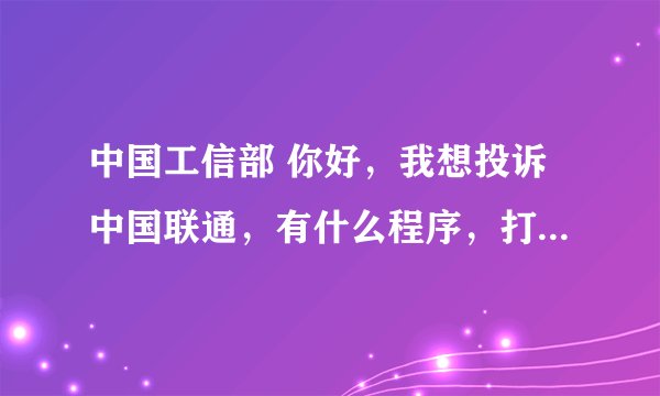 中国工信部 你好，我想投诉中国联通，有什么程序，打什么号码