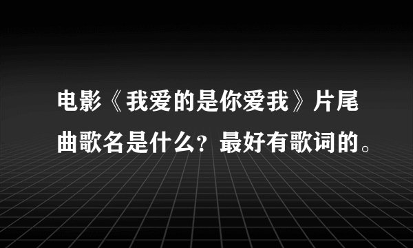 电影《我爱的是你爱我》片尾曲歌名是什么？最好有歌词的。