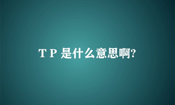 T P 是什么意思啊?