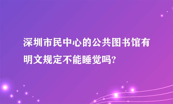 深圳市民中心的公共图书馆有明文规定不能睡觉吗?