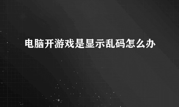 电脑开游戏是显示乱码怎么办