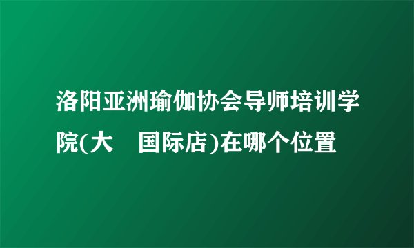 洛阳亚洲瑜伽协会导师培训学院(大曌国际店)在哪个位置