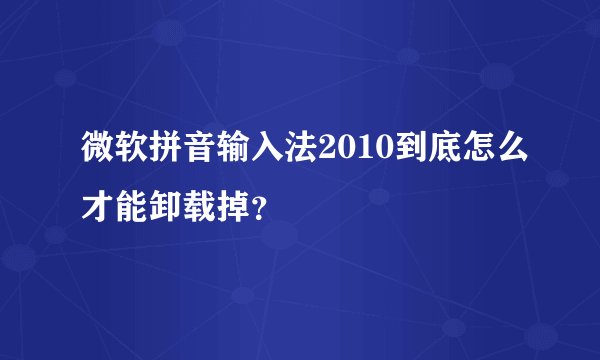 微软拼音输入法2010到底怎么才能卸载掉？