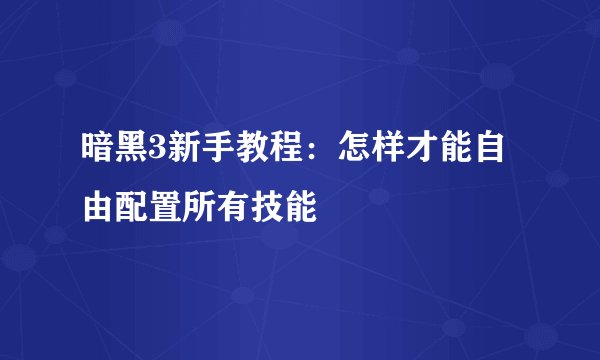 暗黑3新手教程：怎样才能自由配置所有技能