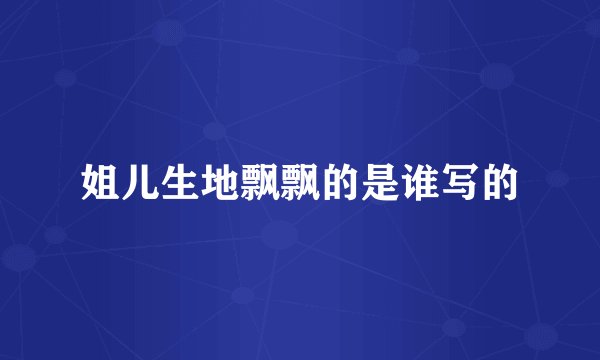 姐儿生地飘飘的是谁写的