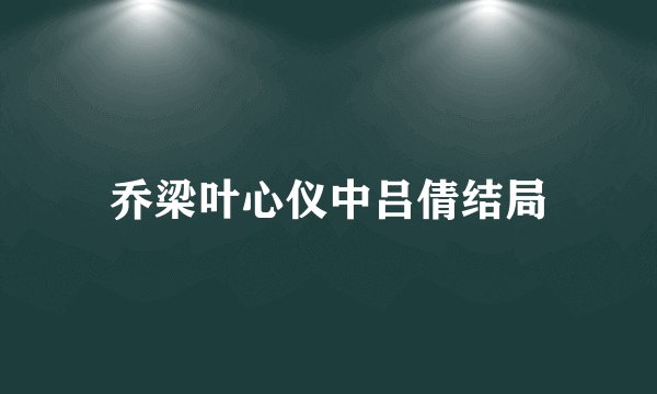 乔梁叶心仪中吕倩结局