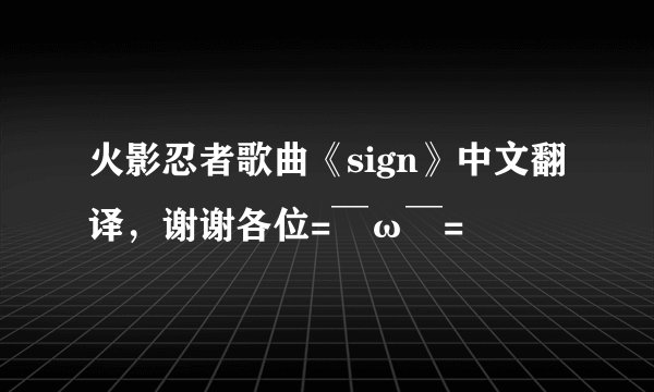 火影忍者歌曲《sign》中文翻译，谢谢各位=￣ω￣=