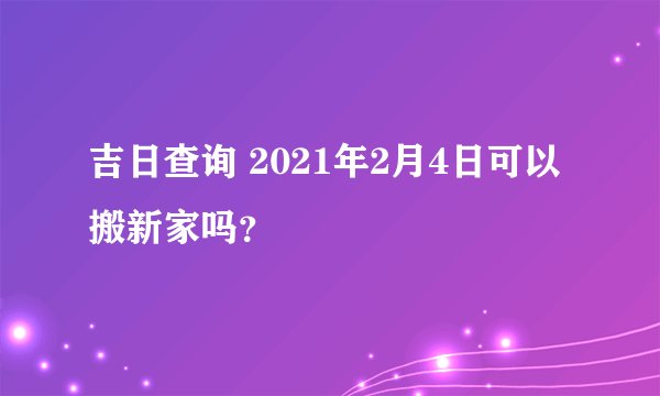 吉日查询 2021年2月4日可以搬新家吗？