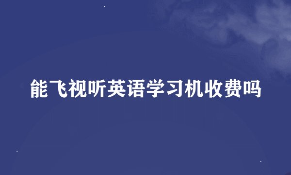 能飞视听英语学习机收费吗
