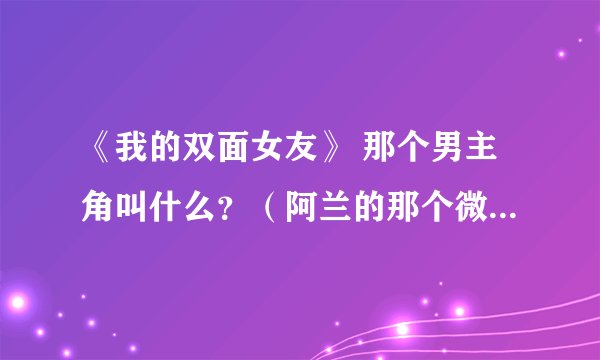 《我的双面女友》 那个男主角叫什么？（阿兰的那个微电影。。）