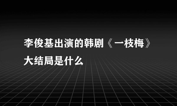 李俊基出演的韩剧《一枝梅》大结局是什么