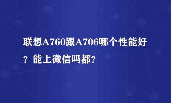 联想A760跟A706哪个性能好？能上微信吗都？