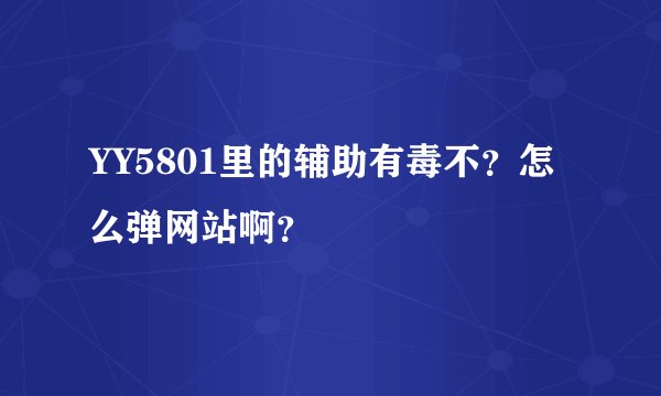 YY5801里的辅助有毒不？怎么弹网站啊？