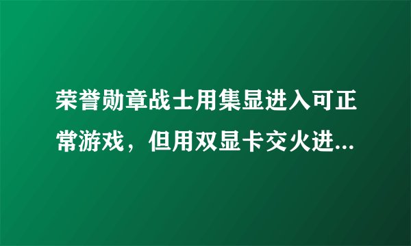 荣誉勋章战士用集显进入可正常游戏，但用双显卡交火进入黑屏，有声音没画面啊，求教为啥啊