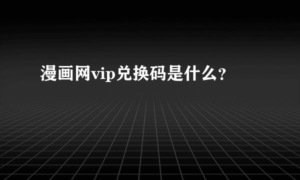 漫画网vip兑换码是什么？