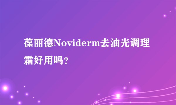 葆丽德Noviderm去油光调理霜好用吗？