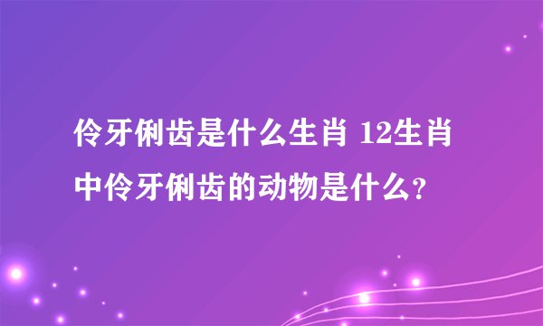 伶牙俐齿是什么生肖 12生肖中伶牙俐齿的动物是什么？