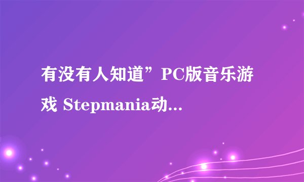 有没有人知道”PC版音乐游戏 Stepmania动漫游戏音乐合辑”现在哪里还有下？