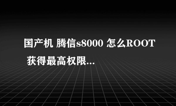 国产机 腾信s8000 怎么ROOT 获得最高权限 安卓2.36的