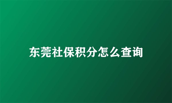 东莞社保积分怎么查询