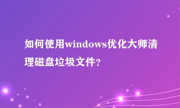如何使用windows优化大师清理磁盘垃圾文件？