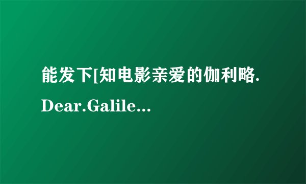 能发下[知电影亲爱的伽利略.Dear.Galileo.2009.DVD-RMVB的种子或下载链接么？