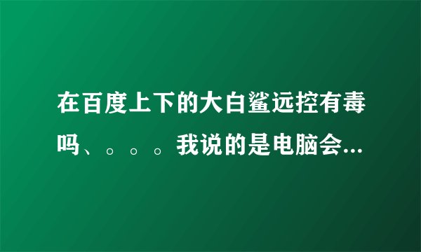 在百度上下的大白鲨远控有毒吗、。。。我说的是电脑会不会被控制