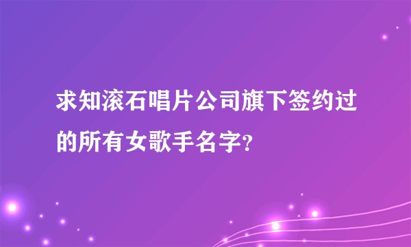 求知滚石唱片公司旗下签约过的所有女歌手名字？