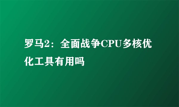 罗马2：全面战争CPU多核优化工具有用吗