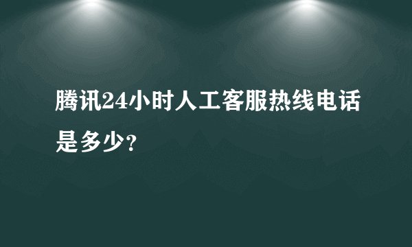 腾讯24小时人工客服热线电话是多少？