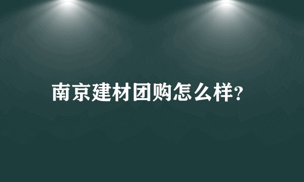 南京建材团购怎么样？