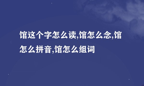 馆这个字怎么读,馆怎么念,馆怎么拼音,馆怎么组词