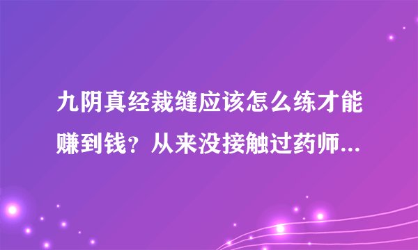 九阴真经裁缝应该怎么练才能赚到钱？从来没接触过药师之外的生活职业，需详细解答，可以的话再追加100分
