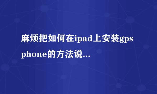 麻烦把如何在ipad上安装gpsphone的方法说得再详细点，谢谢！！！