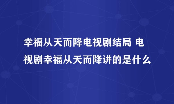 幸福从天而降电视剧结局 电视剧幸福从天而降讲的是什么