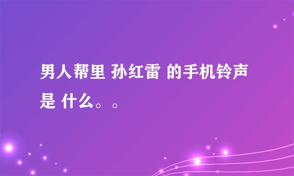 男人帮里 孙红雷 的手机铃声是 什么。。