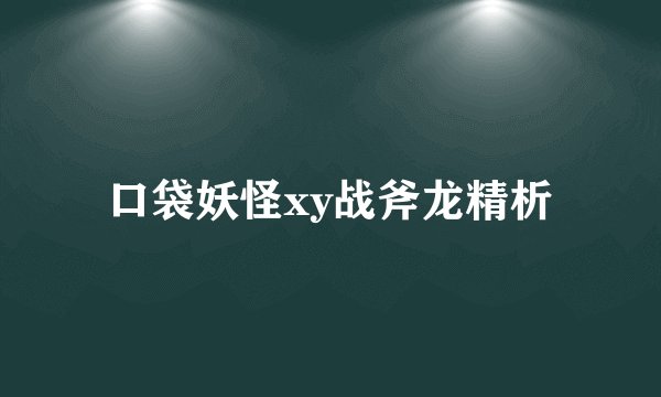 口袋妖怪xy战斧龙精析