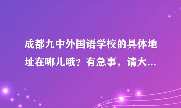 成都九中外国语学校的具体地址在哪儿哦？有急事，请大家帮一下忙嘛。