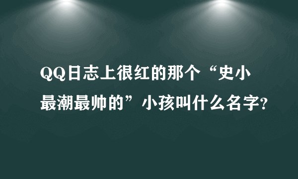 QQ日志上很红的那个“史小最潮最帅的”小孩叫什么名字？