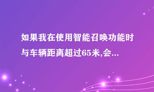 如果我在使用智能召唤功能时与车辆距离超过65米,会发生什么情况