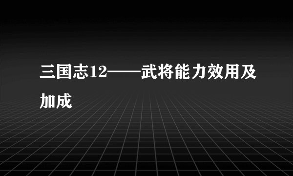 三国志12——武将能力效用及加成