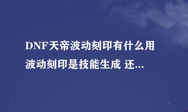 DNF天帝波动刻印有什么用 波动刻印是技能生成 还是自动生成