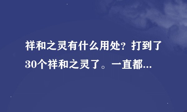 祥和之灵有什么用处？打到了30个祥和之灵了。一直都没用过，麻烦好心人指点下祥和之灵改怎么用才合理？