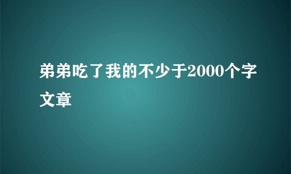 弟弟吃了我的不少于2000个字文章