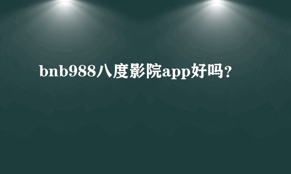 bnb988八度影院app好吗?