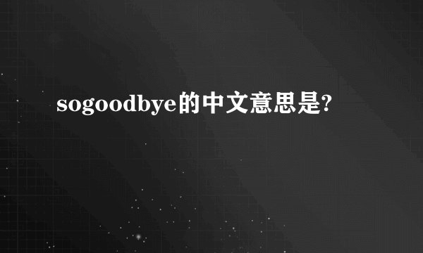 sogoodbye的中文意思是?