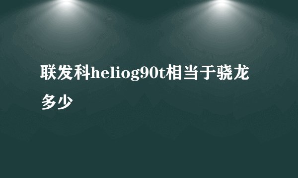联发科heliog90t相当于骁龙多少